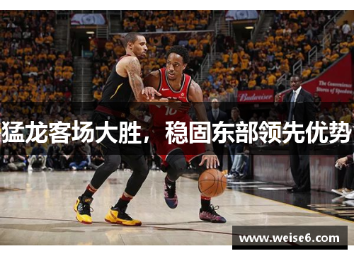 猛龙客场大胜，稳固东部领先优势