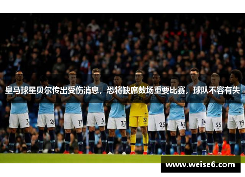 皇马球星贝尔传出受伤消息，恐将缺席数场重要比赛，球队不容有失