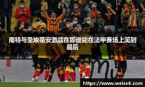 南特与圣埃蒂安激战在即谁能在法甲赛场上笑到最后