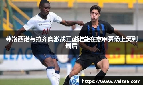 弗洛西诺与拉齐奥激战正酣谁能在意甲赛场上笑到最后