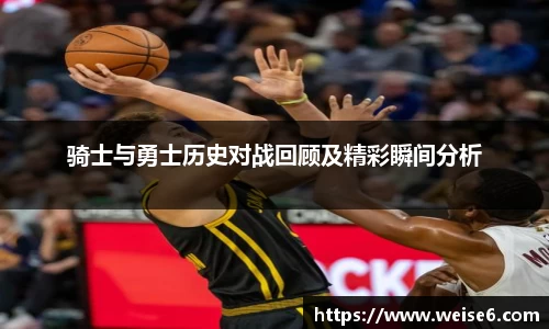 骑士与勇士历史对战回顾及精彩瞬间分析