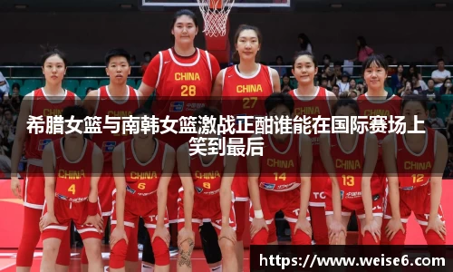 希腊女篮与南韩女篮激战正酣谁能在国际赛场上笑到最后