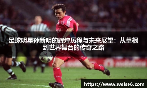 足球明星孙新明的辉煌历程与未来展望：从草根到世界舞台的传奇之路
