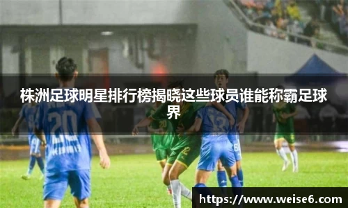 株洲足球明星排行榜揭晓这些球员谁能称霸足球界